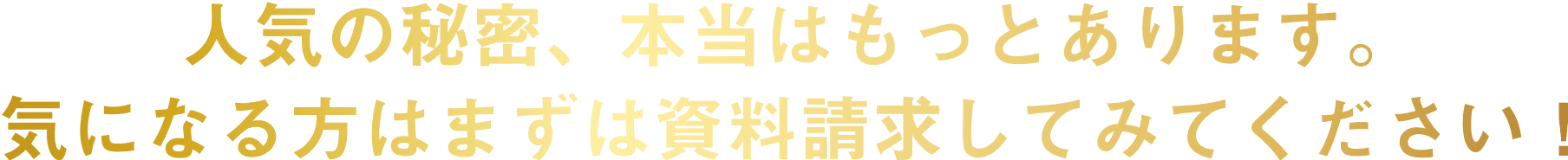 人気の秘密、本当はもっとあります。まずは資料請求してみてください！